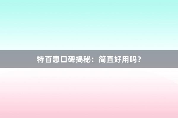 特百惠口碑揭秘：简直好用吗？